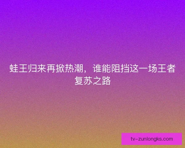 蛙王归来再掀热潮，谁能阻挡这一场王者复苏之路