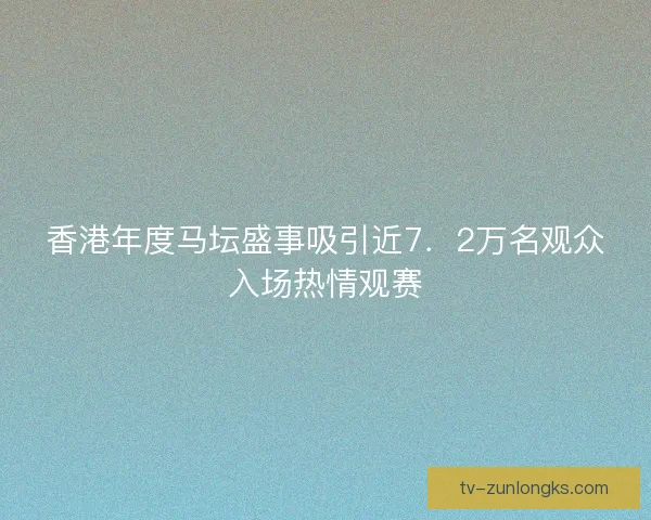 香港年度马坛盛事吸引近7．2万名观众入场热情观赛