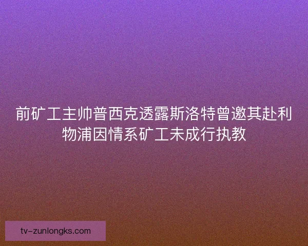 前矿工主帅普西克透露斯洛特曾邀其赴利物浦因情系矿工未成行执教
